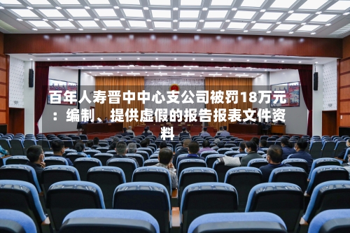 百年人寿晋中中心支公司被罚18万元：编制、提供虚假的报告报表文件资料-第1张图片