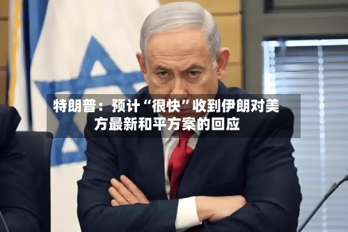 特朗普：预计“很快”收到伊朗对美方最新和平方案的回应-第1张图片