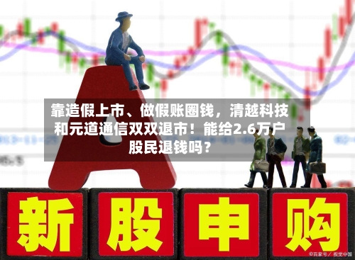 靠造假上市	、做假账圈钱，清越科技和元道通信双双退市！能给2.6万户股民退钱吗？-第1张图片