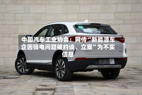 中国汽车工业协会：网传“新能源车企因锁电问题被约谈	、立案”为不实信息-第1张图片