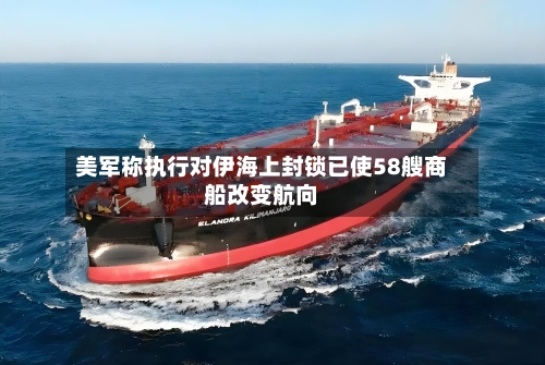 美军称执行对伊海上封锁已使58艘商船改变航向-第1张图片