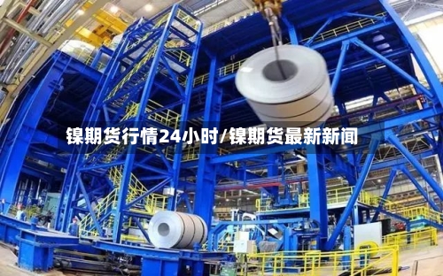 镍期货行情24小时/镍期货最新新闻-第1张图片