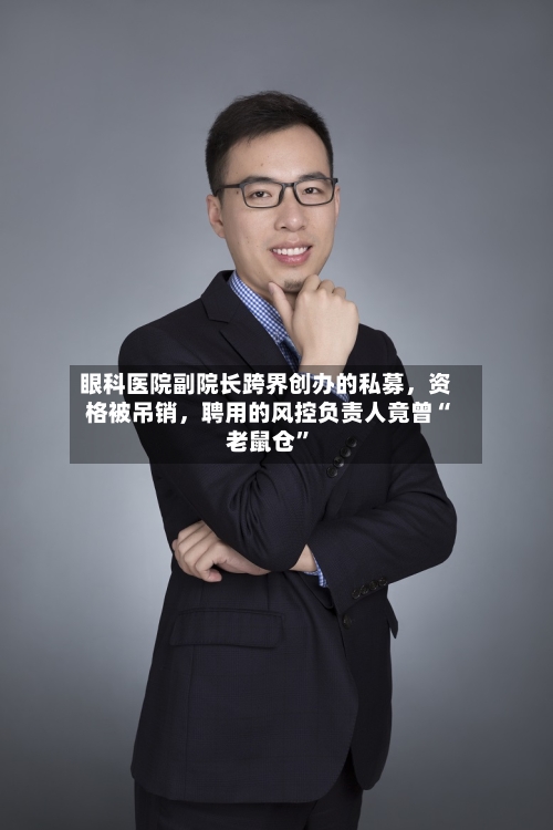 眼科医院副院长跨界创办的私募，资格被吊销，聘用的风控负责人竟曾“老鼠仓”-第1张图片