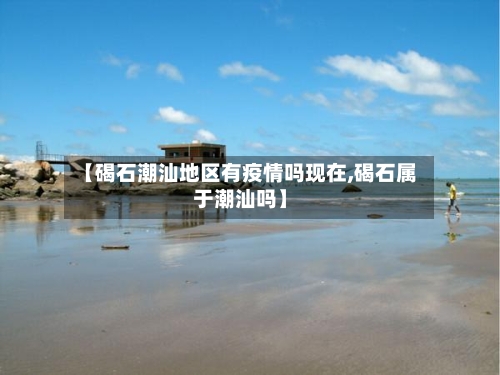 【碣石潮汕地区有疫情吗现在,碣石属于潮汕吗】-第2张图片