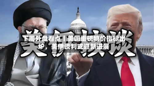 下周外盘看点丨美国重磅物价指标出炉，美伊谈判或迎新进展-第3张图片