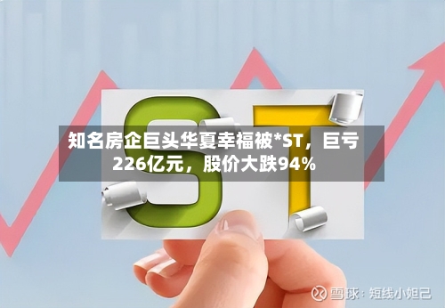 知名房企巨头华夏幸福被*ST，巨亏226亿元，股价大跌94%-第3张图片