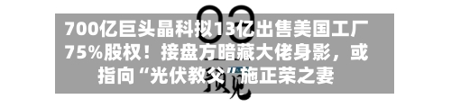 700亿巨头晶科拟13亿出售美国工厂75%股权！接盘方暗藏大佬身影，或指向“光伏教父	”施正荣之妻-第1张图片