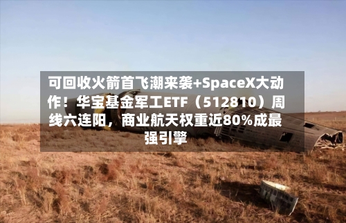 可回收火箭首飞潮来袭+SpaceX大动作！华宝基金军工ETF（512810）周线六连阳	，商业航天权重近80%成最强引擎-第1张图片
