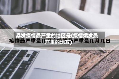 暴发疫情最严重的地区是(疫情爆发最严重的地方)-第2张图片
