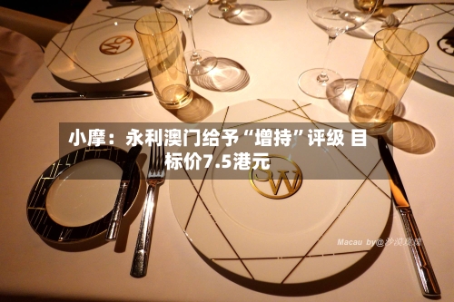 小摩：永利澳门给予“增持	”评级 目标价7.5港元-第1张图片