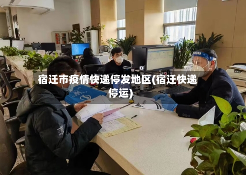 宿迁市疫情快递停发地区(宿迁快递停运)-第1张图片