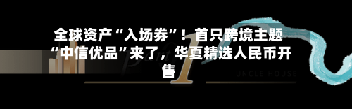 全球资产“入场券	”！首只跨境主题“中信优品”来了，华夏精选人民币开售-第3张图片