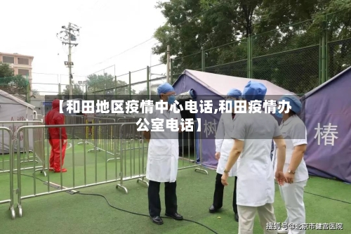 【和田地区疫情中心电话,和田疫情办公室电话】-第1张图片