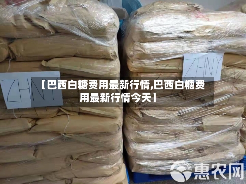 【巴西白糖费用最新行情,巴西白糖费用最新行情今天】-第3张图片