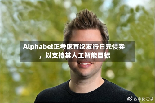 Alphabet正考虑首次发行日元债券，以支持其人工智能目标-第1张图片