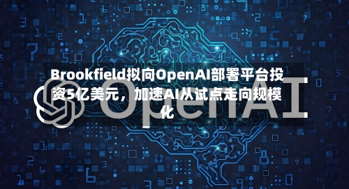 Brookfield拟向OpenAI部署平台投资5亿美元，加速AI从试点走向规模化-第1张图片