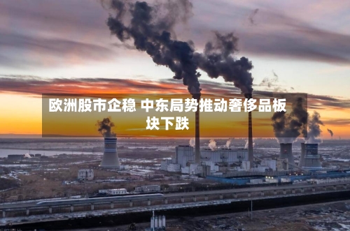 欧洲股市企稳 中东局势推动奢侈品板块下跌-第1张图片