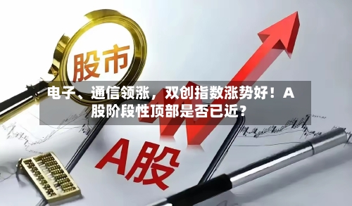 电子、通信领涨，双创指数涨势好！A股阶段性顶部是否已近？-第1张图片