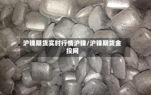 沪镍期货实时行情沪镍/沪镍期货金投网-第3张图片