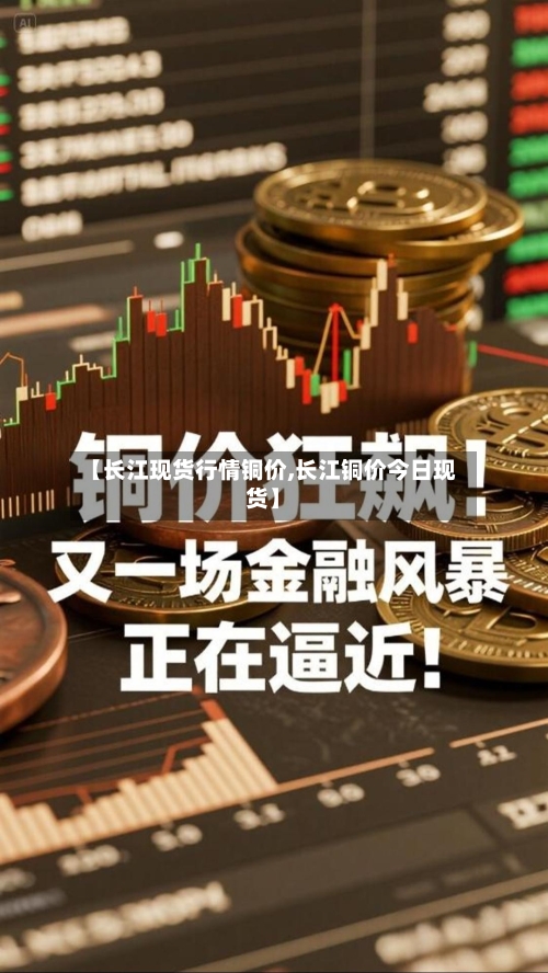 【长江现货行情铜价,长江铜价今日现货】-第1张图片