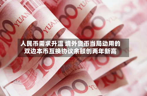 人民币需求升温 境外货币当局动用的双边本币互换协议余额创两年新高-第3张图片
