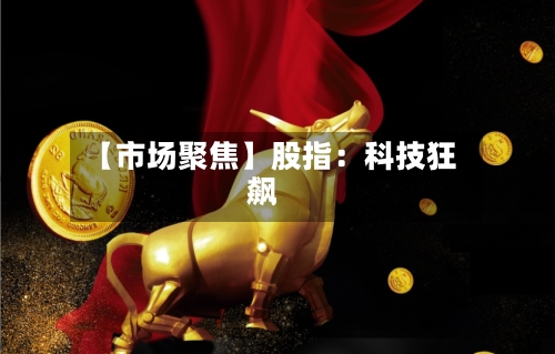 【市场聚焦】股指：科技狂飙-第1张图片