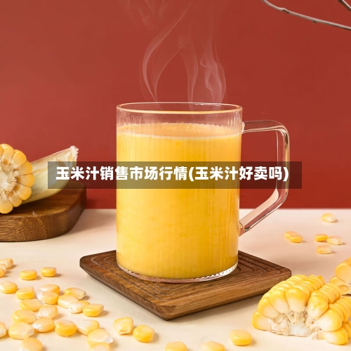玉米汁销售市场行情(玉米汁好卖吗)-第1张图片