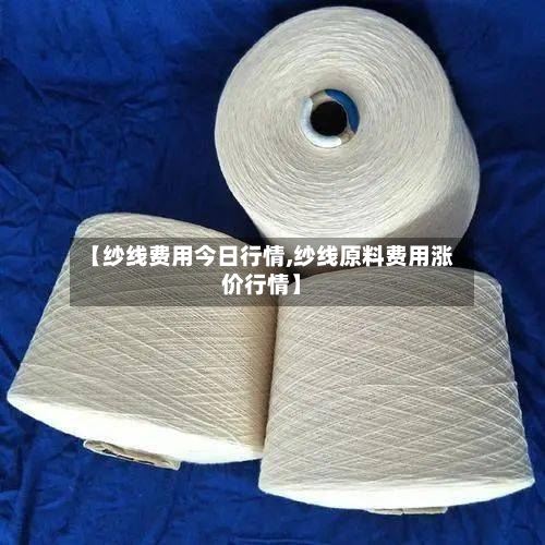 【纱线费用今日行情,纱线原料费用涨价行情】-第2张图片