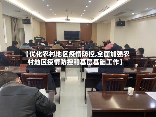 【优化农村地区疫情防控,全面加强农村地区疫情防控和基层基础工作】-第1张图片