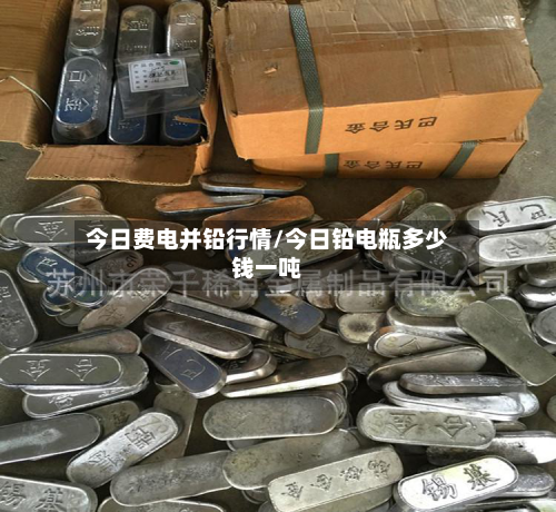 今日费电并铅行情/今日铅电瓶多少钱一吨-第1张图片