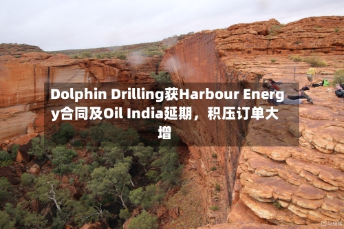 Dolphin Drilling获Harbour Energy合同及Oil India延期，积压订单大增-第2张图片