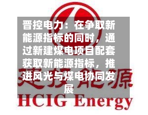 晋控电力：在争取新能源指标的同时	，通过新建煤电项目配套获取新能源指标，推进风光与煤电协同发展-第1张图片