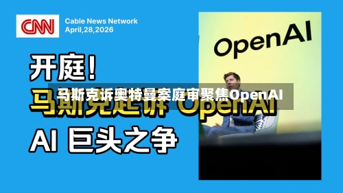 马斯克诉奥特曼案庭审聚焦OpenAI-第1张图片