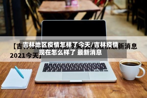 吉林地区疫情怎样了今天/吉林疫情现在怎么样了 最新消息-第2张图片