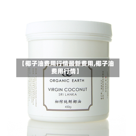 【椰子油费用行情最新费用,椰子油费用行情】-第2张图片