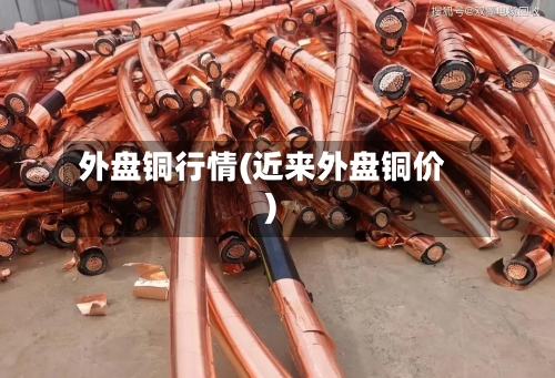 外盘铜行情(近来外盘铜价)-第2张图片