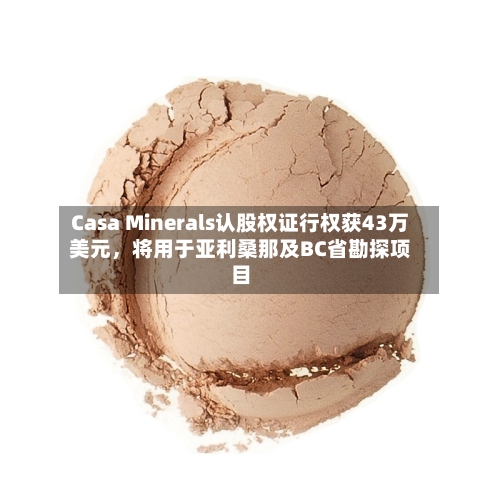 Casa Minerals认股权证行权获43万美元，将用于亚利桑那及BC省勘探项目-第1张图片