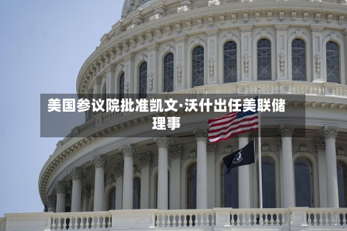 美国参议院批准凯文·沃什出任美联储理事-第1张图片
