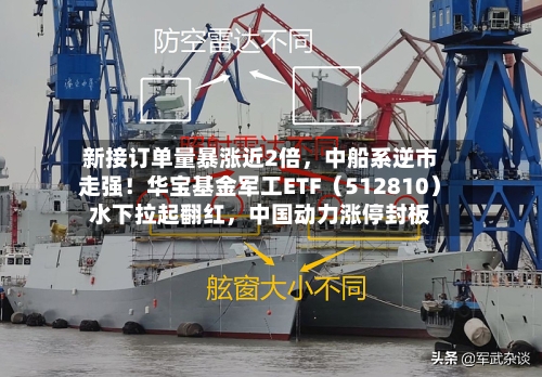 新接订单量暴涨近2倍，中船系逆市走强！华宝基金军工ETF（512810）水下拉起翻红	，中国动力涨停封板-第1张图片