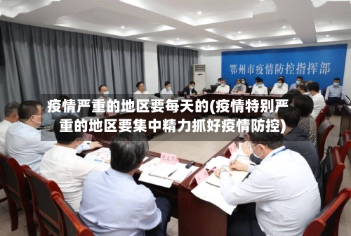 疫情严重的地区要每天的(疫情特别严重的地区要集中精力抓好疫情防控)-第1张图片