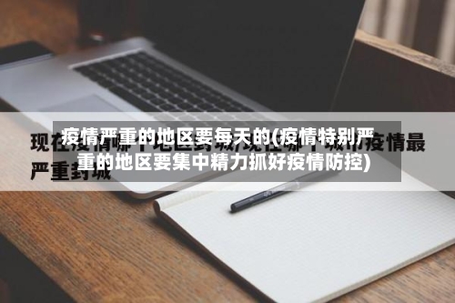 疫情严重的地区要每天的(疫情特别严重的地区要集中精力抓好疫情防控)-第2张图片