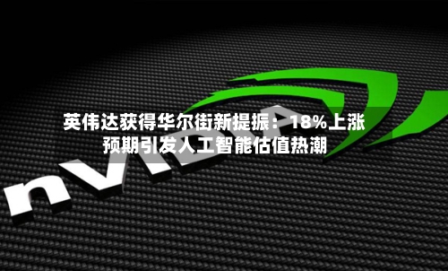 英伟达获得华尔街新提振：18%上涨预期引发人工智能估值热潮-第1张图片