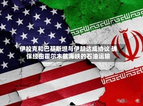 伊拉克和巴基斯坦与伊朗达成协议 确保经由霍尔木兹海峡的石油运输-第1张图片