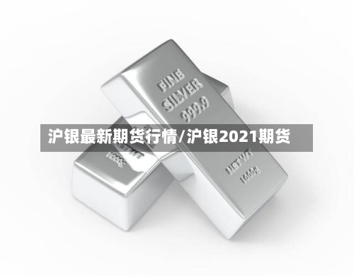 沪银最新期货行情/沪银2021期货-第1张图片