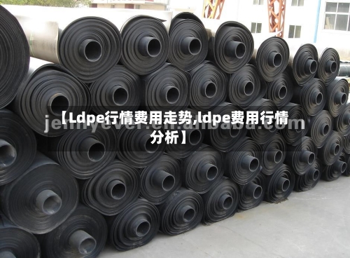 【Ldpe行情费用走势,ldpe费用行情分析】-第2张图片