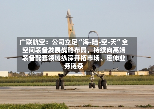 广联航空：公司立足“海-陆-空-天”全空间装备发展战略布局	，持续向高端装备配套领域纵深开拓市场、延伸业务链条-第2张图片