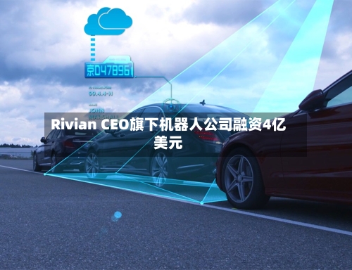 Rivian CEO旗下机器人公司融资4亿美元-第1张图片
