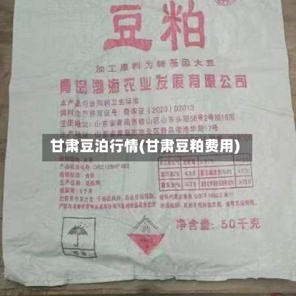 甘肃豆泊行情(甘肃豆粕费用)-第1张图片