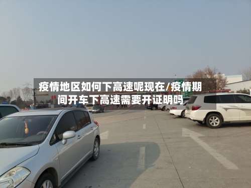 疫情地区如何下高速呢现在/疫情期间开车下高速需要开证明吗-第1张图片
