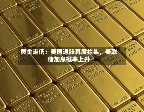 黄金走低：美国通胀再度抬头，美联储加息概率上升-第1张图片